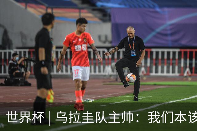 世界杯 | 乌拉圭队主帅：我们本该全取六分